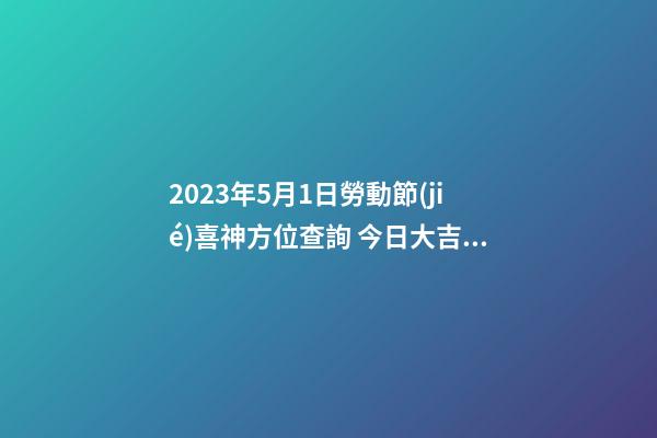 2023年5月1日勞動節(jié)喜神方位查詢 今日大吉大利方向